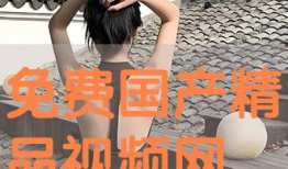 国产免费视频精品视频,精彩纷呈，不容错过